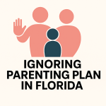 What to Do if Your Ex Ignores Your Parenting Plan in Florida
